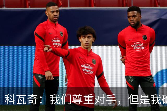 科瓦奇：我们尊重对手，但是我确实认为我们是胜算更大的一方