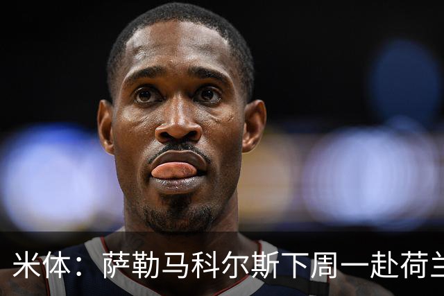 米体：萨勒马科尔斯下周一赴荷兰听取专家意见，之后决定治疗方案