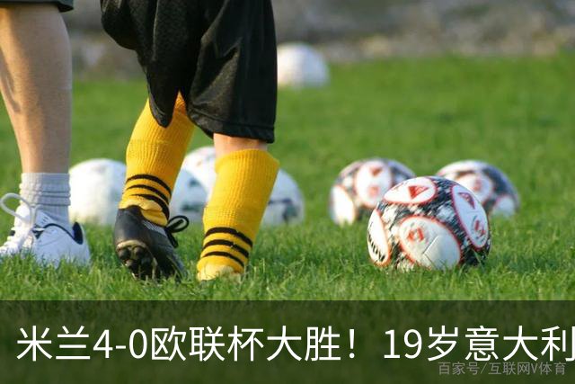 米兰4-0欧联杯大胜！19岁意大利天才踢疯了！竟轰出完美帽子戏法