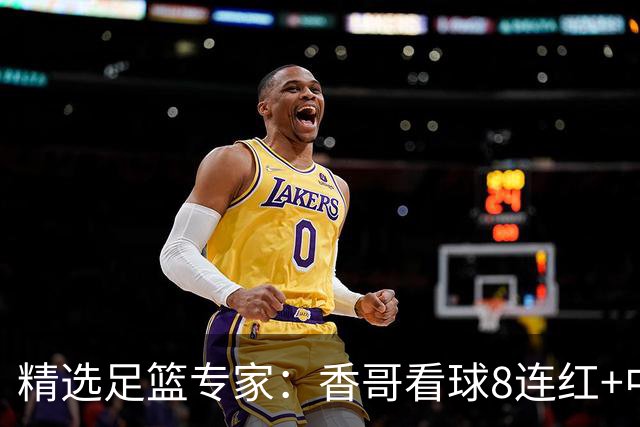 精选足篮专家：香哥看球8连红+中头奖 朱宇桐8连红