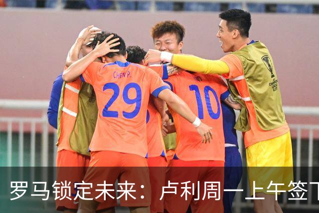 罗马锁定未来：卢利周一上午签下2031年新约