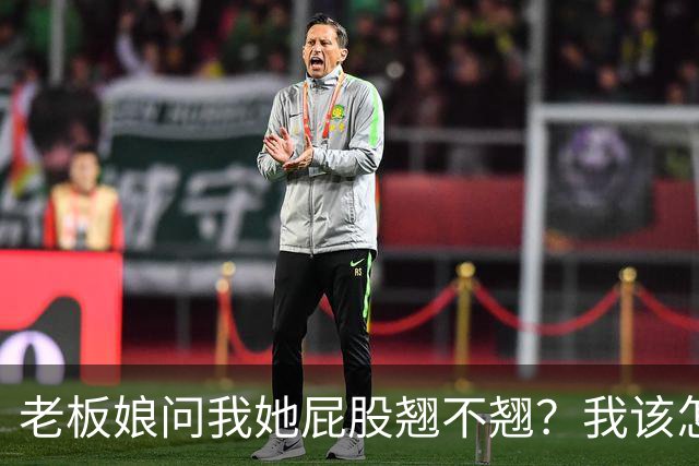 老板娘问我她屁股翘不翘？我该怎么回答？