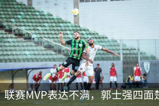 联赛MVP表达不满，郭士强四面楚歌，中国篮协骑虎难下左右为难