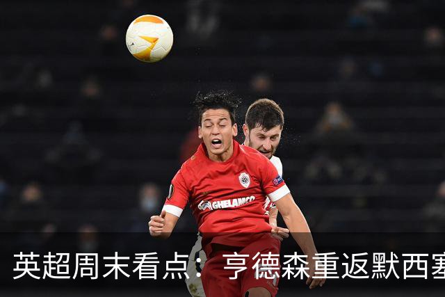 英超周末看点：亨德森重返默西塞德，布伦特福德坚持实用主义