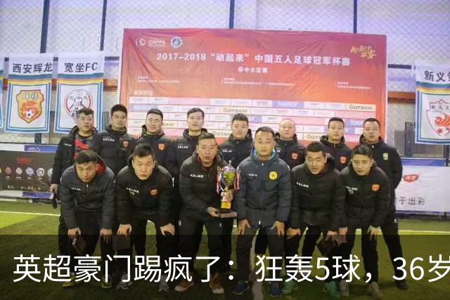 英超豪门踢疯了：狂轰5球，36岁老将全场最佳：2进球1助攻