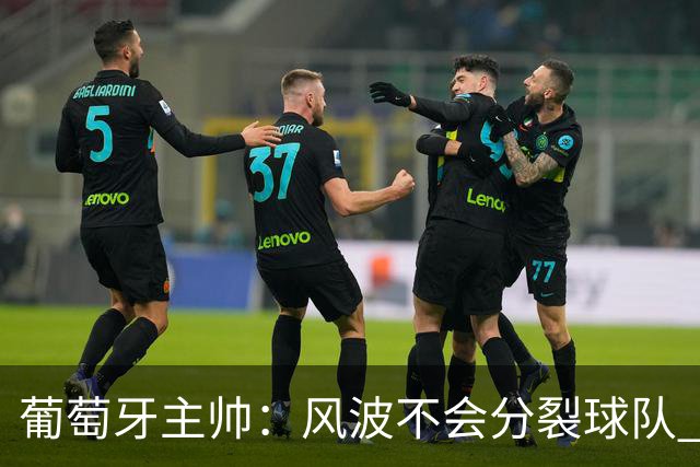 葡萄牙主帅：风波不会分裂球队 我和C罗没矛盾只是战术选择