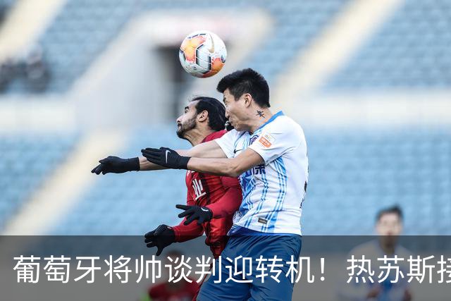 葡萄牙将帅谈判迎转机！热苏斯接受调解，等待C罗做出决定