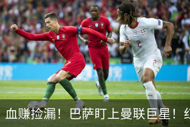 血赚捡漏！巴萨盯上曼联巨星！红魔王牌或免签空降诺坎普