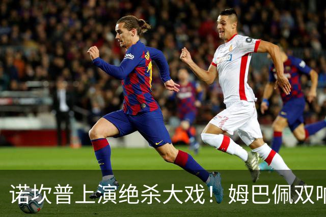诺坎普上演绝杀大戏！姆巴佩双响建功，皇马2-1力克巴萨，将和领头羊积分差距缩小至3分