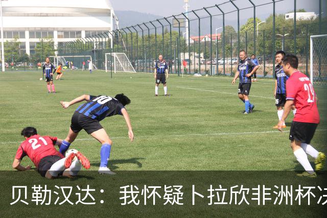 贝勒汉达：我怀疑卜拉欣非洲杯决赛的失点是串通好的