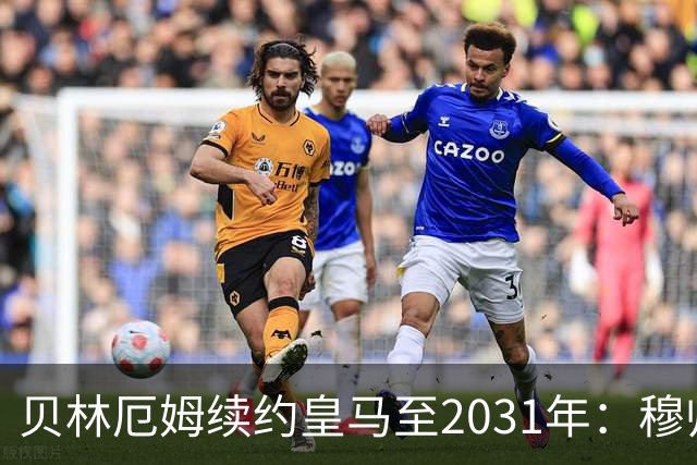 贝林厄姆续约皇马至2031年：穆帅战术加持，锁定伯纳乌未来