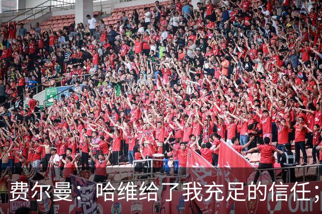 费尔曼：哈维给了我充足的信任；我的风格就是努力向前传球
