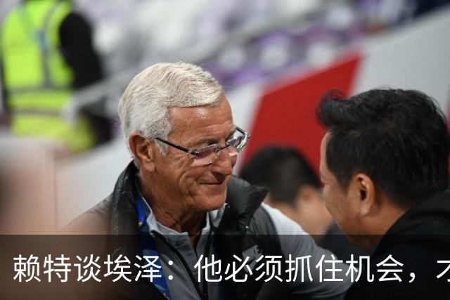 赖特谈埃泽：他必须抓住机会，才能赢得阿尔特塔的信任
