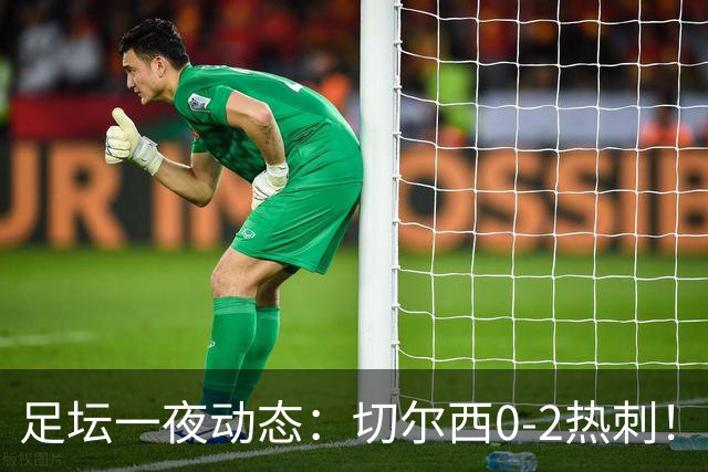足坛一夜动态：切尔西0-2热刺！阿森纳2-0 小蜘蛛向马竞道歉