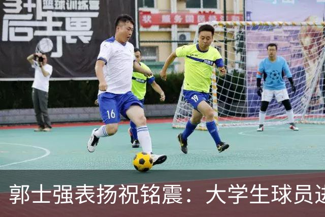 郭士强表扬祝铭震：大学生球员进国家队不容易