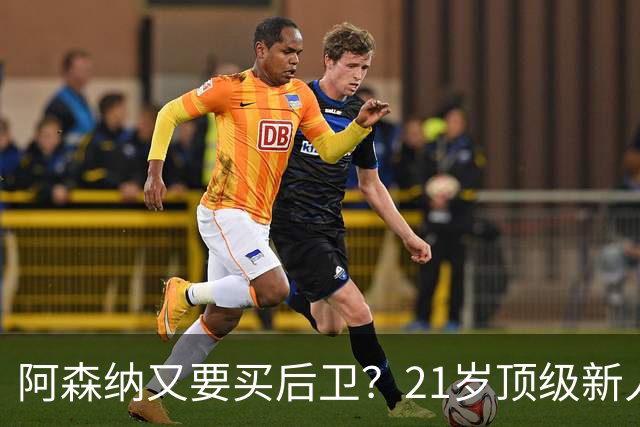 阿森纳又要买后卫？21岁顶级新人，不过要问皇马“答不答应”