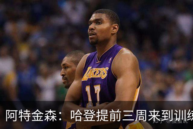 阿特金森：哈登提前三周来到训练营组织训练 如果要打分我给他A+