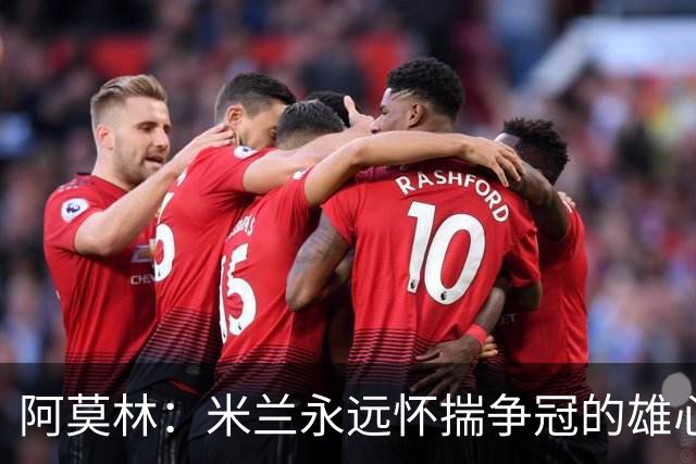 阿莫林：米兰永远怀揣争冠的雄心，但我们必须一步一个脚印前进
