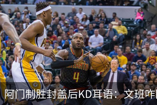 阿门制胜封盖后KD耳语：文班咋回事啊？以为这么轻松就能上进？