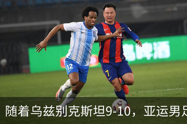 随着乌兹别克斯坦9-10，亚运男足决赛对阵出炉，季军赛对阵也出炉