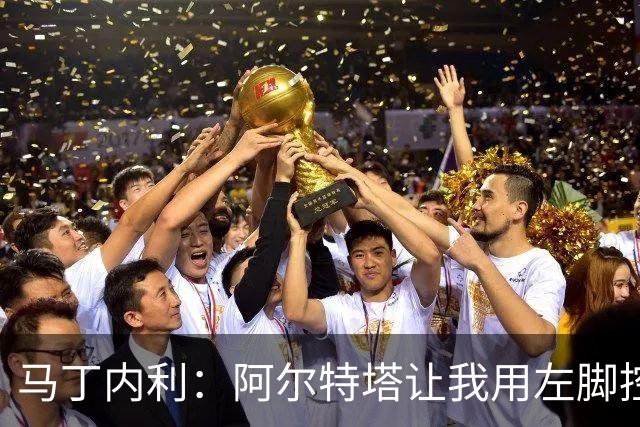 马丁内利：阿尔特塔让我用左脚控球