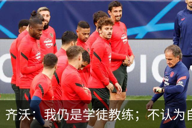 齐沃：我仍是学徒教练；不认为自己余生都会当教练