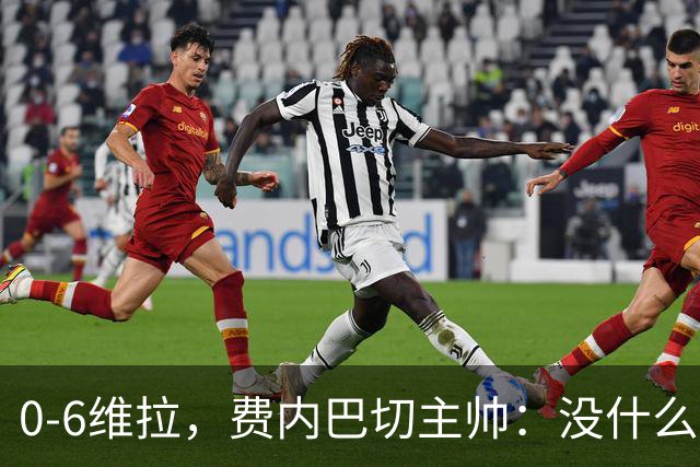 0-6维拉，费内巴切主帅：没什么好说的，我们向球迷道歉