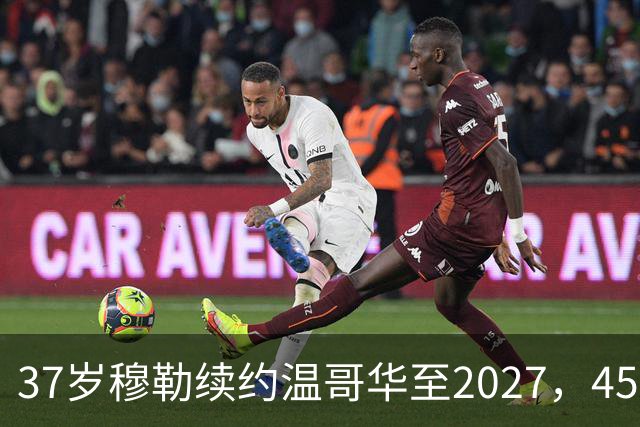 37岁穆勒续约温哥华至2027，45场造31球