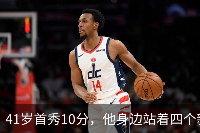 41岁首秀10分，他身边站着四个新队友