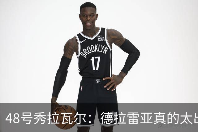48号秀拉瓦尔：德拉雷亚真的太出色了 和他搭档打球非常轻松