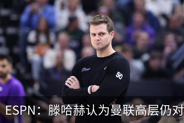ESPN：滕哈赫认为曼联高层仍对他有信心