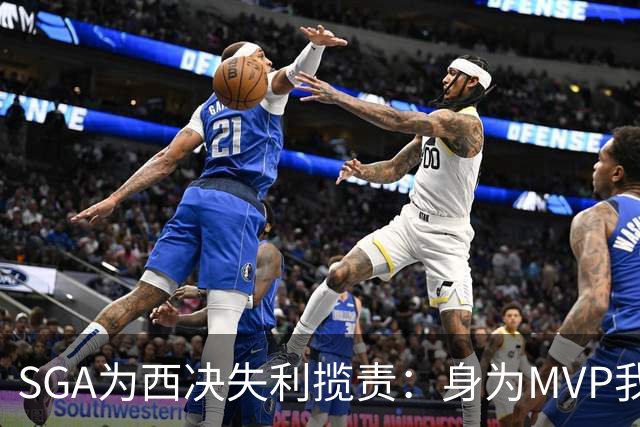 SGA为西决失利揽责：身为MVP我到抢七才打出好球 这不能怪切特