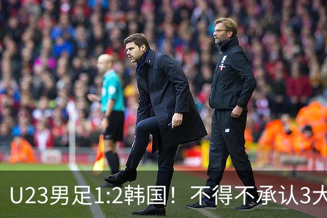 U23男足1:2韩国！不得不承认3大事实：裁判争议大，铜牌仍有戏